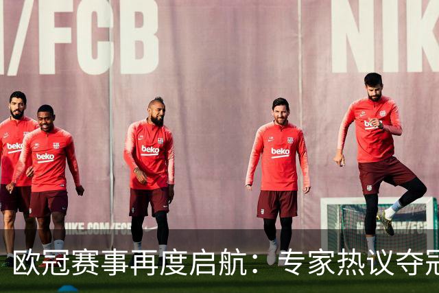 欧冠赛事再度启航：专家热议夺冠热门与关注球星